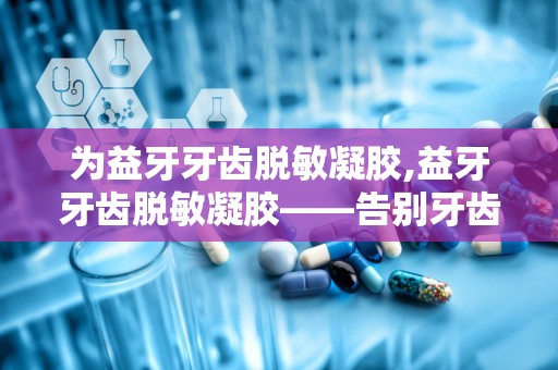 为益牙牙齿脱敏凝胶,益牙牙齿脱敏凝胶——告别牙齿敏感，享受健康笑容