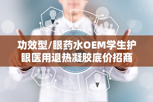 功效型/眼药水OEM学生护眼医用退热凝胶底价招商