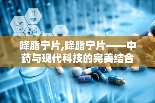 降脂宁片,降脂宁片——中药与现代科技的完美结合