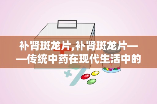 补肾斑龙片,补肾斑龙片——传统中药在现代生活中的应用