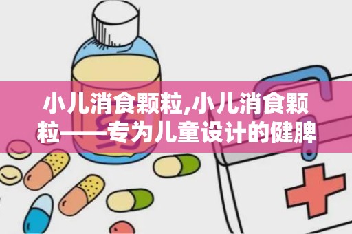 小儿消食颗粒,小儿消食颗粒——专为儿童设计的健脾和胃中成药