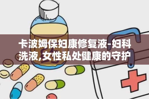 卡波姆保妇康修复液-妇科洗液,女性私处健康的守护者