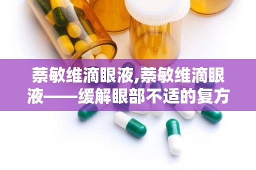 萘敏维滴眼液,萘敏维滴眼液——缓解眼部不适的复方制剂