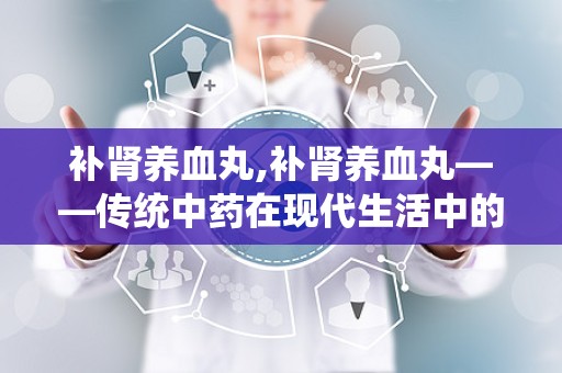 补肾养血丸,补肾养血丸——传统中药在现代生活中的应用