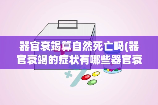 器官衰竭算自然死亡吗(器官衰竭的症状有哪些器官衰竭能恢复吗)