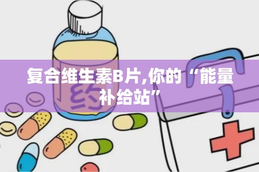 复合维生素B片,你的“能量补给站”