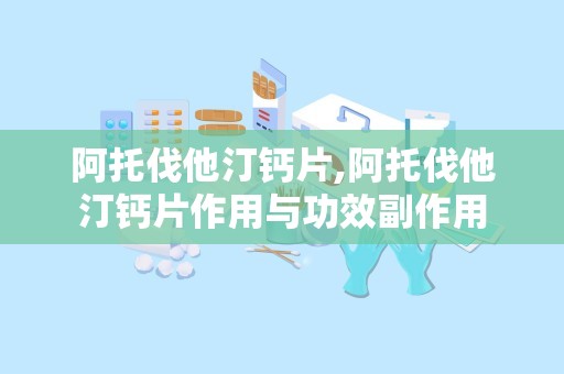 阿托伐他汀钙片,阿托伐他汀钙片作用与功效副作用