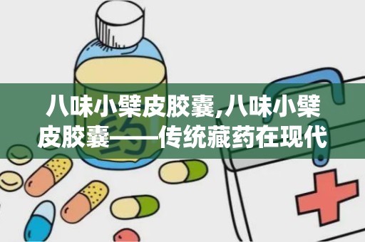 八味小檗皮胶囊,八味小檗皮胶囊——传统藏药在现代生活中的应用