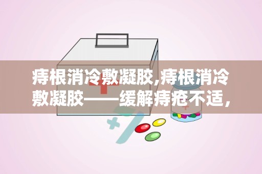 痔根消冷敷凝胶,痔根消冷敷凝胶——缓解痔疮不适，守护健康生活