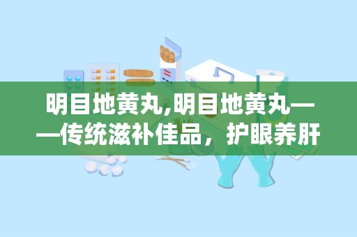 明目地黄丸,明目地黄丸——传统滋补佳品，护眼养肝的良药