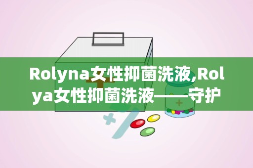 Rolyna女性抑菌洗液,Rolya女性抑菌洗液——守护女性私密健康的贴心伴侣