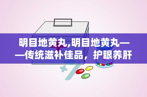 明目地黄丸,明目地黄丸——传统滋补佳品，护眼养肝的良药