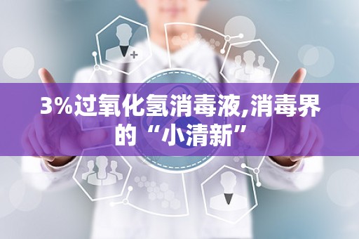 3%过氧化氢消毒液,消毒界的“小清新”