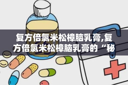 复方倍氯米松樟脑乳膏,复方倍氯米松樟脑乳膏的“秘密武器”