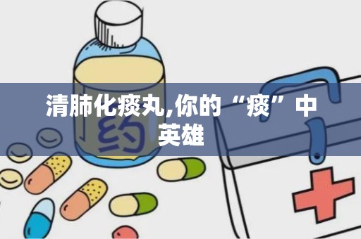 清肺化痰丸,你的“痰”中英雄