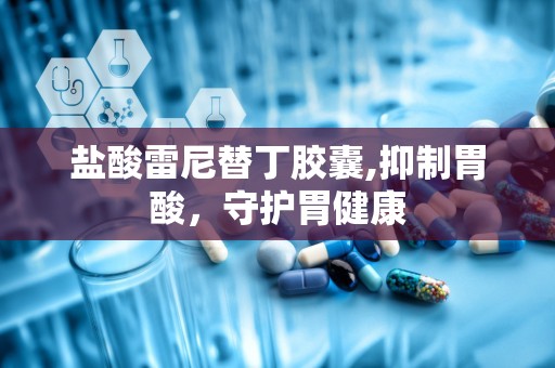 盐酸雷尼替丁胶囊,抑制胃酸，守护胃健康