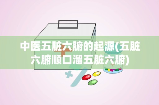 中医五脏六腑的起源(五脏六腑顺口溜五脏六腑)