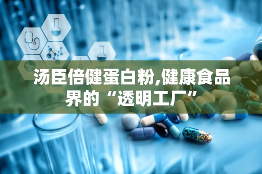 汤臣倍健蛋白粉,健康食品界的“透明工厂”