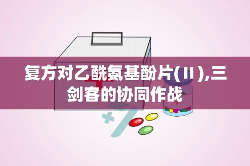 复方对乙酰氨基酚片(Ⅱ),三剑客的协同作战