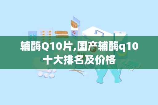 辅酶Q10片,国产辅酶q10十大排名及价格