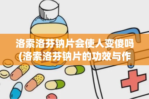 洛索洛芬钠片会使人变傻吗(洛索洛芬钠片的功效与作用有哪些)