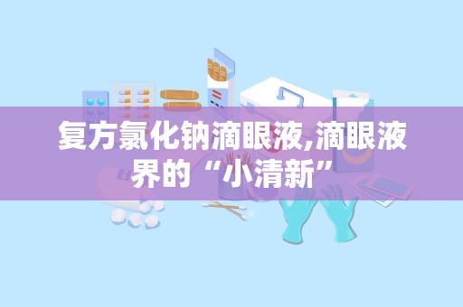 复方氯化钠滴眼液,滴眼液界的“小清新”