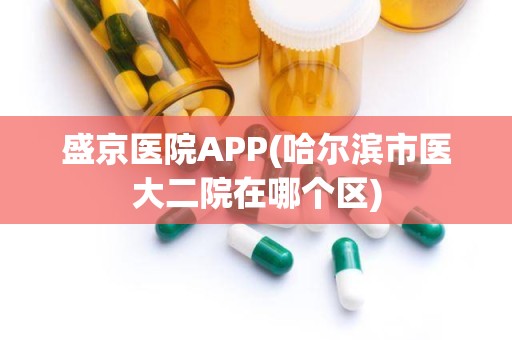 盛京医院APP(哈尔滨市医大二院在哪个区)