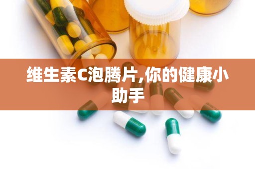 维生素C泡腾片,你的健康小助手