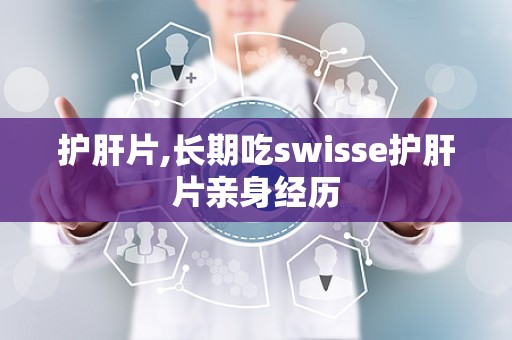 护肝片,长期吃swisse护肝片亲身经历