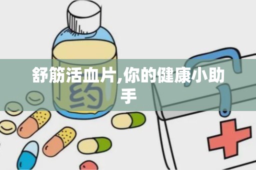 舒筋活血片,你的健康小助手