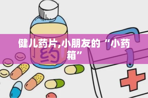 健儿药片,小朋友的“小药箱”