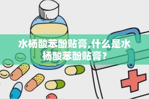 水杨酸苯酚贴膏,什么是水杨酸苯酚贴膏？