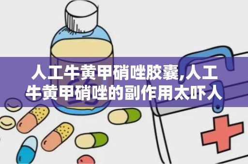 人工牛黄甲硝唑胶囊,人工牛黄甲硝唑的副作用太吓人了