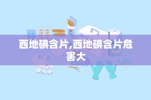 西地碘含片,西地碘含片危害大