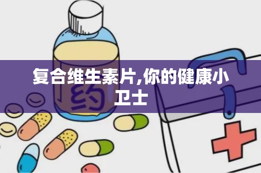 复合维生素片,你的健康小卫士