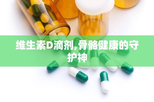 维生素D滴剂,骨骼健康的守护神