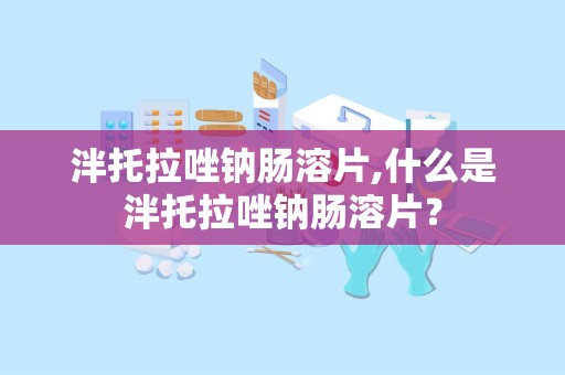 泮托拉唑钠肠溶片,什么是泮托拉唑钠肠溶片？