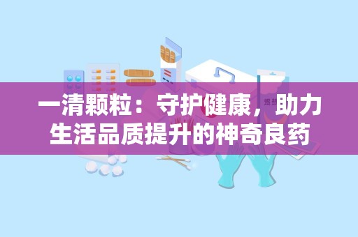 一清颗粒：守护健康，助力生活品质提升的神奇良药