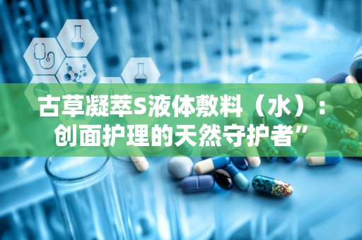 古草凝萃S液体敷料（水）：创面护理的天然守护者”