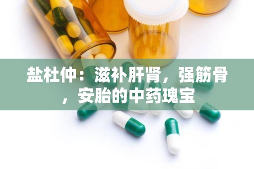 盐杜仲：滋补肝肾，强筋骨，安胎的中药瑰宝