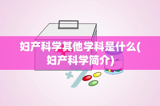 妇产科学其他学科是什么(妇产科学简介)