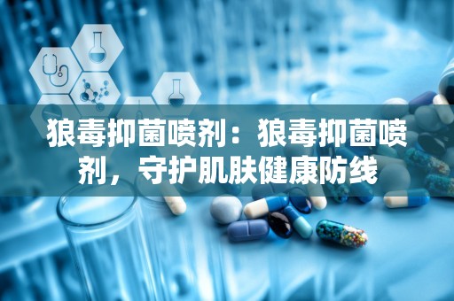 狼毒抑菌喷剂：狼毒抑菌喷剂，守护肌肤健康防线