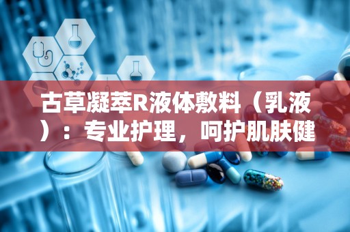 古草凝萃R液体敷料（乳液）：专业护理，呵护肌肤健康