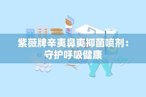 紫薇牌辛夷鼻爽抑菌喷剂：守护呼吸健康
