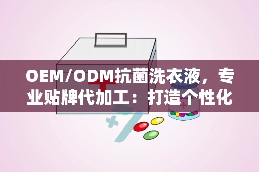 OEM/ODM抗菌洗衣液，专业贴牌代加工：打造个性化品牌代加工解决方案