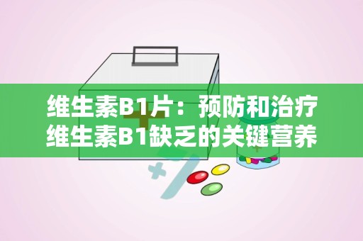 维生素B1片：预防和治疗维生素B1缺乏的关键营养补充剂