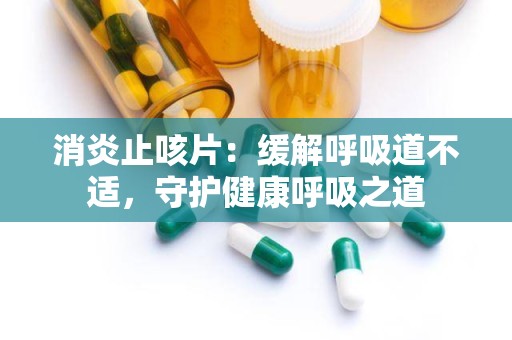 消炎止咳片：缓解呼吸道不适，守护健康呼吸之道