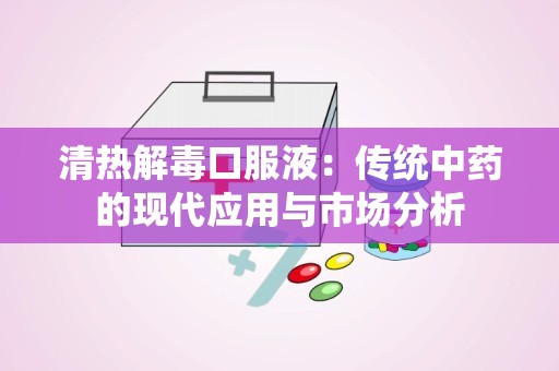 清热解毒口服液：传统中药的现代应用与市场分析