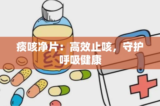 痰咳净片：高效止咳，守护呼吸健康