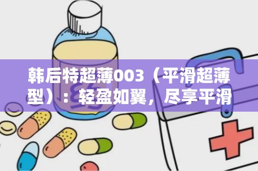 韩后特超薄003（平滑超薄型）：轻盈如翼，尽享平滑超薄型护理新体验